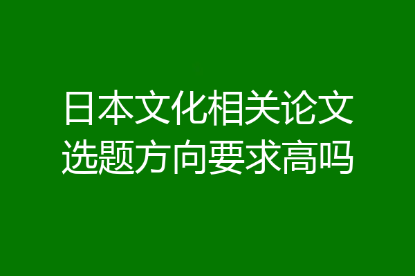 日本文化相关论文选题方向要求高吗