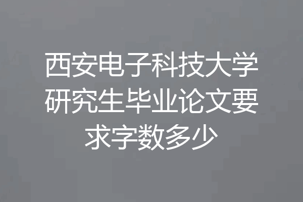 西安电子科技大学研究生毕业论文要求字数多少