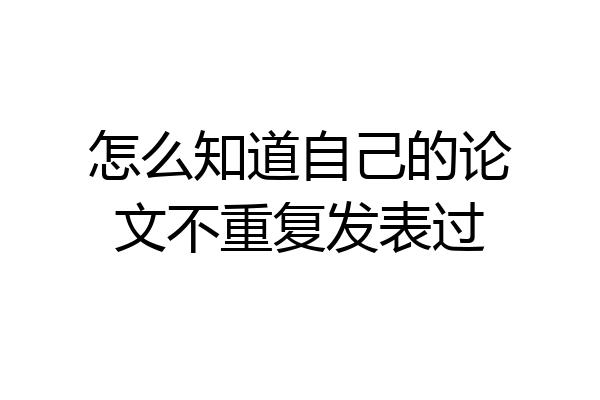 怎么知道自己的论文不重复发表过