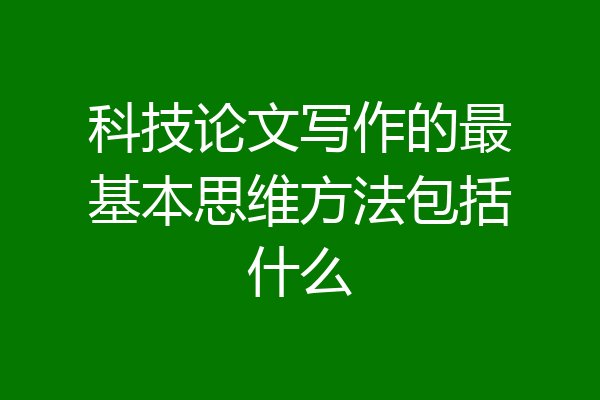 科技论文写作的最基本思维方法包括什么