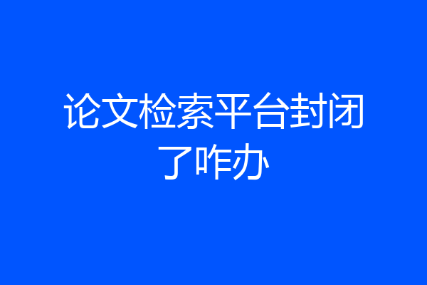 论文检索平台封闭了咋办