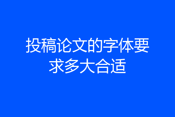 投稿论文的字体要求多大合适
