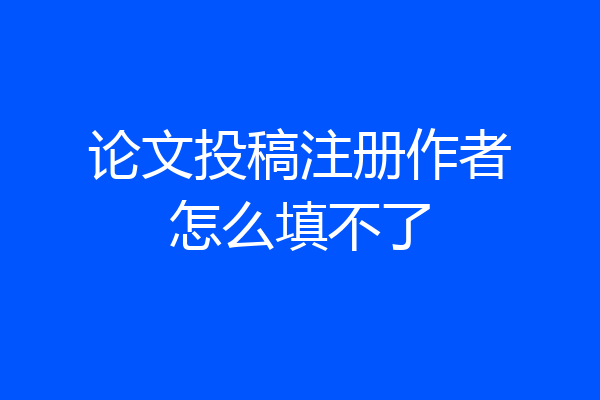 论文投稿注册作者怎么填不了