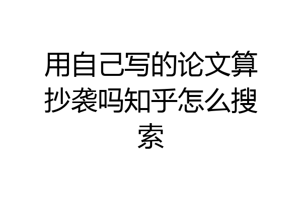 用自己写的论文算抄袭吗知乎怎么搜索