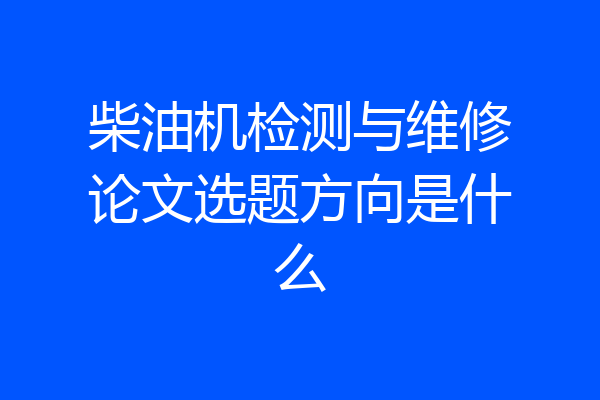 柴油机检测与维修论文选题方向是什么