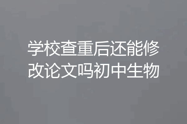 学校查重后还能修改论文吗初中生物