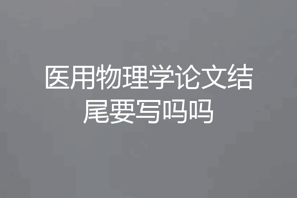 医用物理学论文结尾要写吗吗