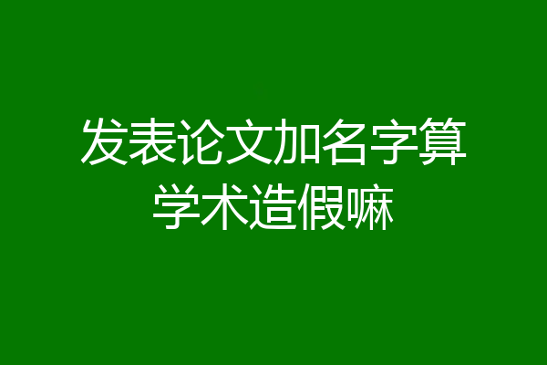 发表论文加名字算学术造假嘛