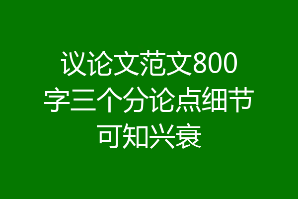 议论文范文800字三个分论点细节可知兴衰