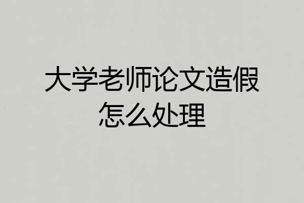 大学老师论文造假怎么处理