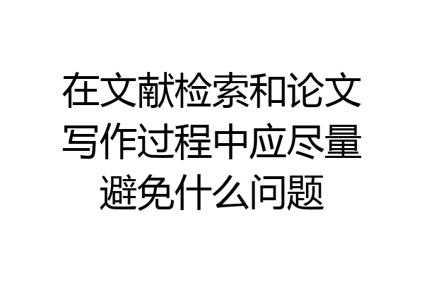 在文献检索和论文写作过程中应尽量避免什么问题