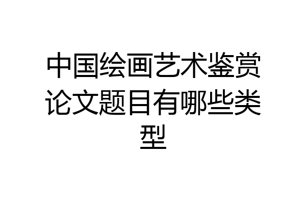 中国绘画艺术鉴赏论文题目有哪些类型