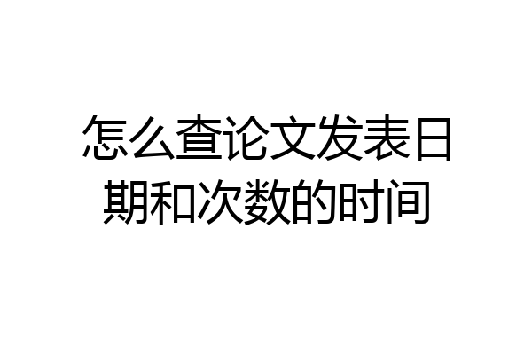 怎么查论文发表日期和次数的时间