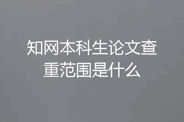 知网本科生论文查重范围是什么