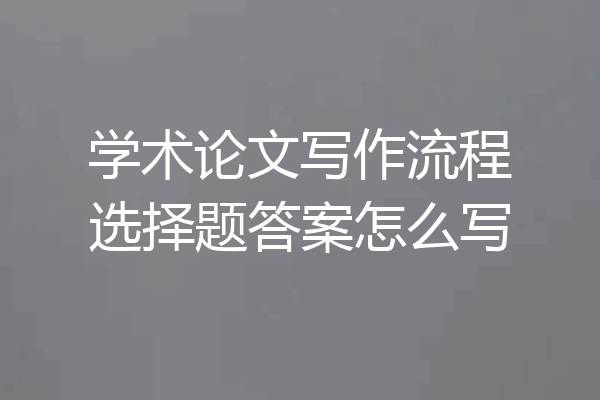 学术论文写作流程选择题答案怎么写