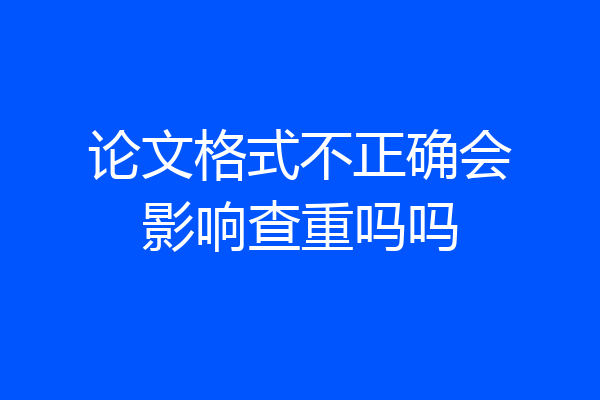 论文格式不正确会影响查重吗吗