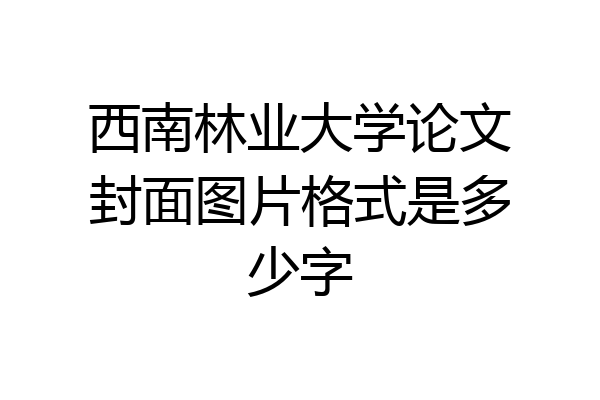 西南林业大学论文封面图片格式是多少字