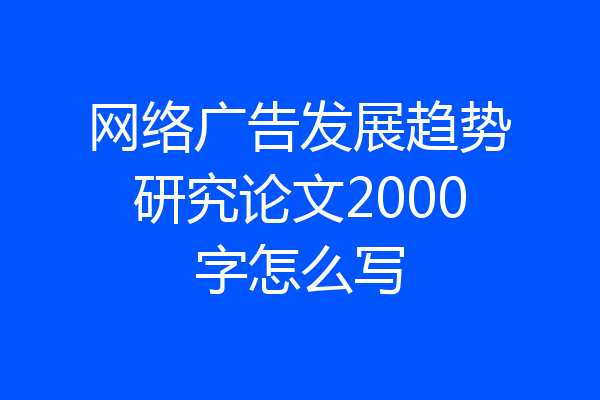 网络广告发展趋势研究论文2000字怎么写