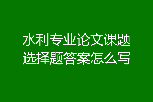 水利专业论文课题选择题答案怎么写