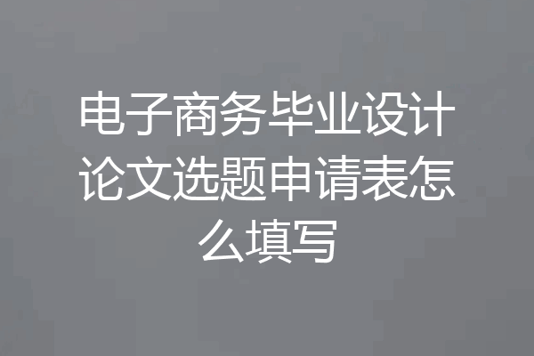 电子商务毕业设计论文选题申请表怎么填写