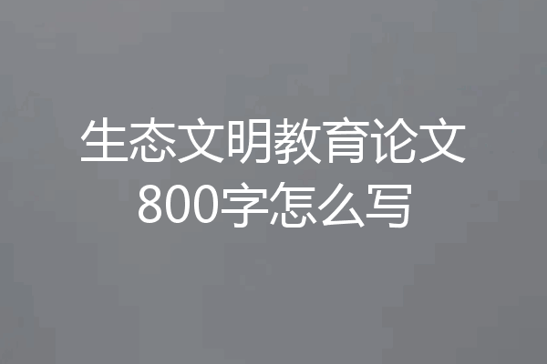 生态文明教育论文800字怎么写
