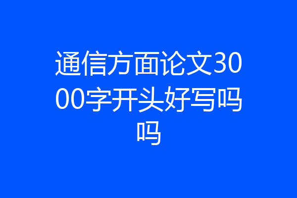 通信方面论文3000字开头好写吗吗