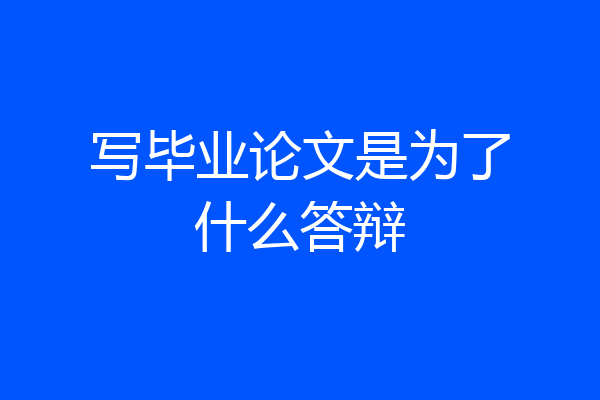写毕业论文是为了什么答辩