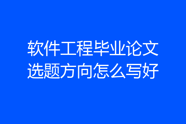 软件工程毕业论文选题方向怎么写好