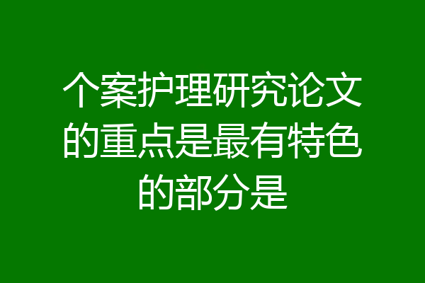 个案护理研究论文的重点是最有特色的部分是