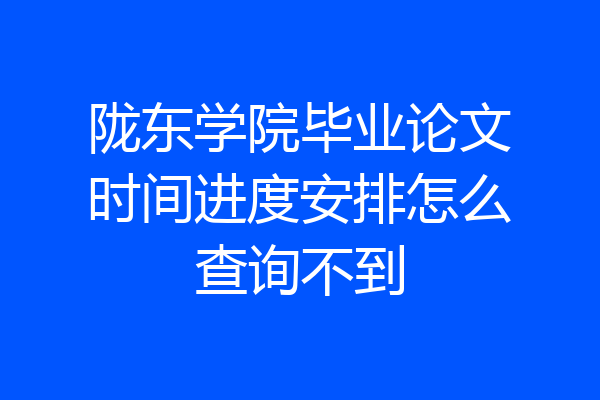 陇东学院毕业论文时间进度安排怎么查询不到