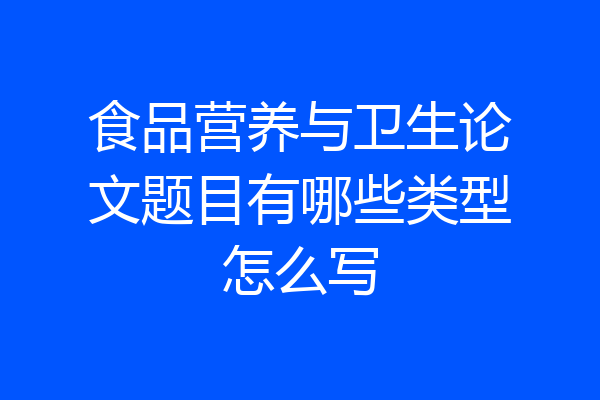 食品营养与卫生论文题目有哪些类型怎么写
