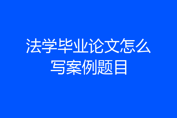 法学毕业论文怎么写案例题目