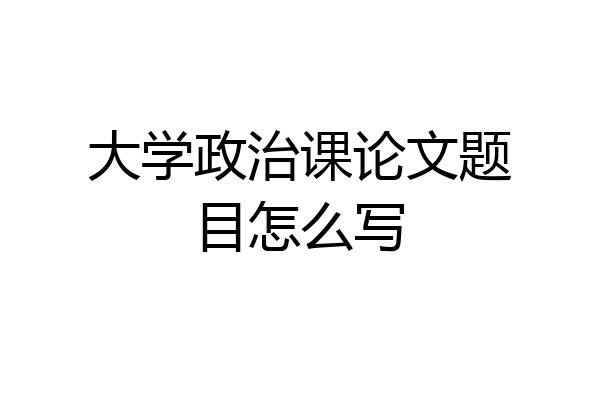 大学政治课论文题目怎么写