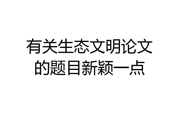 有关生态文明论文的题目新颖一点