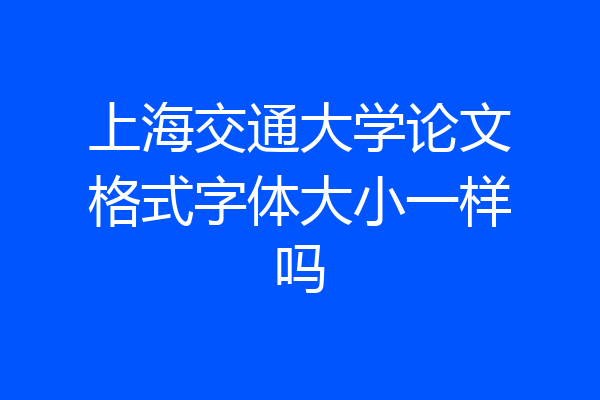 上海交通大学论文格式字体大小一样吗