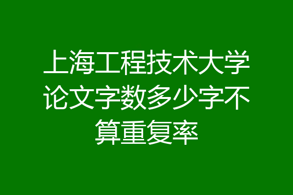 上海工程技术大学论文字数多少字不算重复率