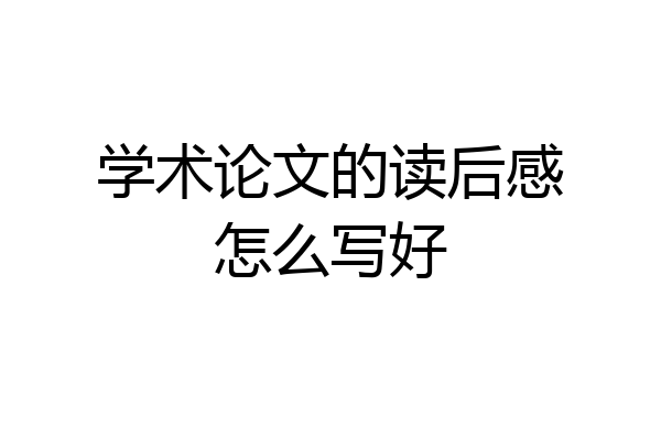 学术论文的读后感怎么写好