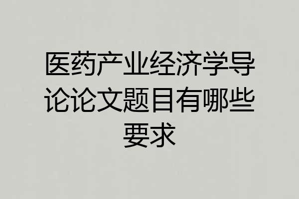 医药产业经济学导论论文题目有哪些要求
