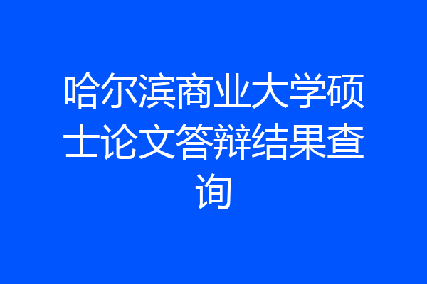 哈尔滨商业大学硕士论文答辩结果查询