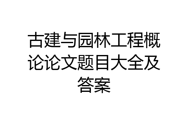 古建与园林工程概论论文题目大全及答案