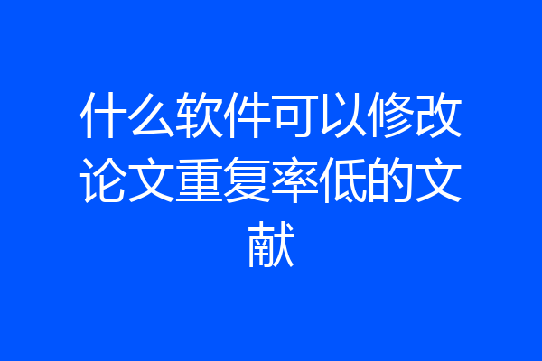 什么软件可以修改论文重复率低的文献