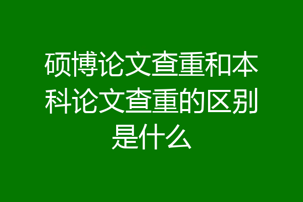 硕博论文查重和本科论文查重的区别是什么