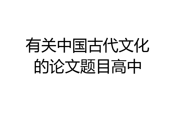 有关中国古代文化的论文题目高中