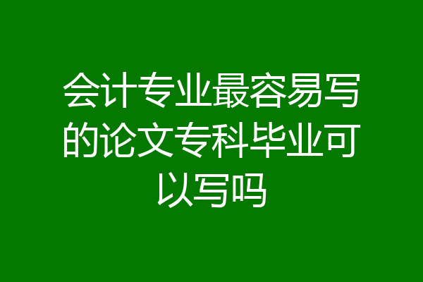 会计专业最容易写的论文专科毕业可以写吗