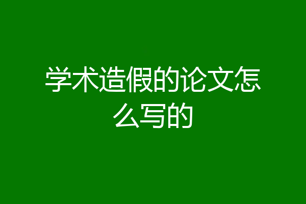 学术造假的论文怎么写的