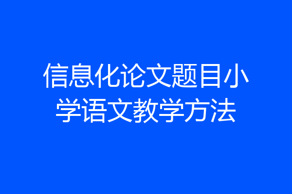 信息化论文题目小学语文教学方法