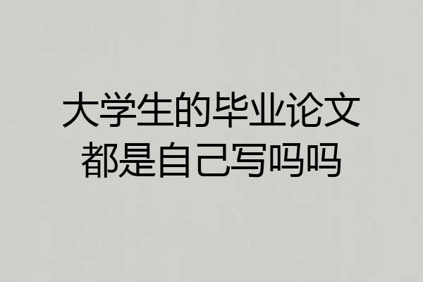 大学生的毕业论文都是自己写吗吗