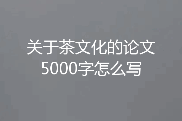 关于茶文化的论文5000字怎么写