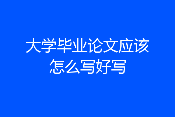 大学毕业论文应该怎么写好写