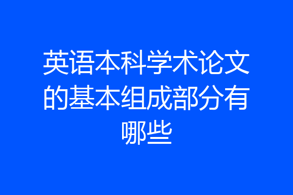 英语本科学术论文的基本组成部分有哪些